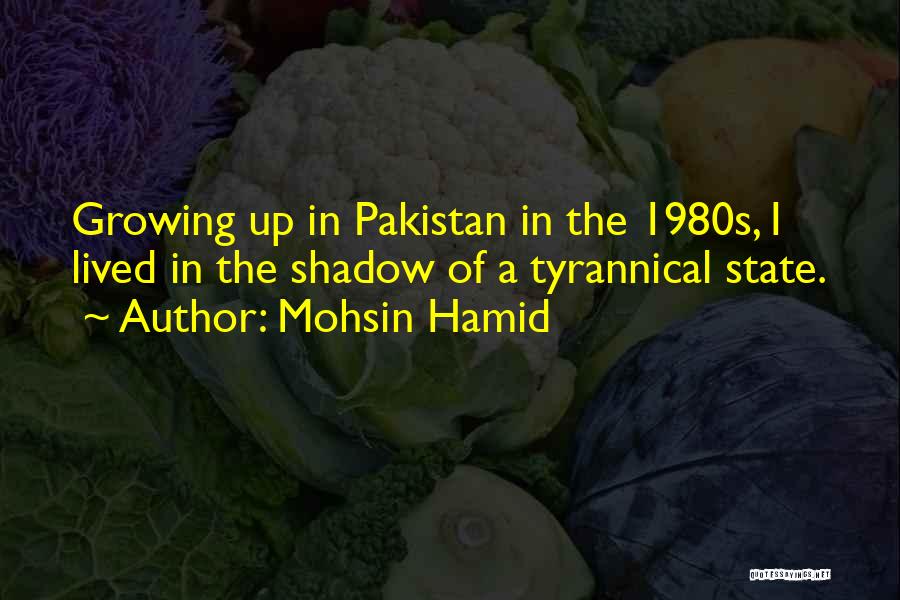 Mohsin Hamid Quotes: Growing Up In Pakistan In The 1980s, I Lived In The Shadow Of A Tyrannical State.