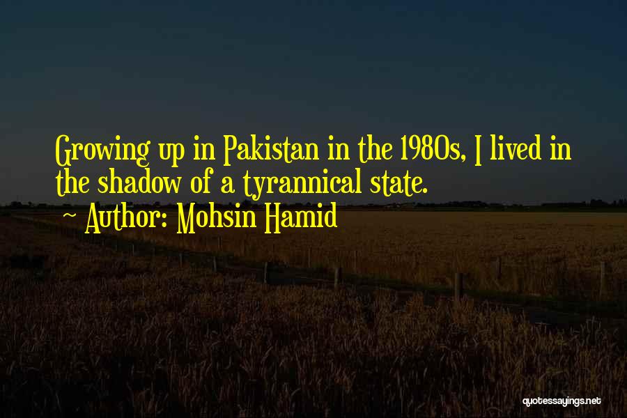 Mohsin Hamid Quotes: Growing Up In Pakistan In The 1980s, I Lived In The Shadow Of A Tyrannical State.