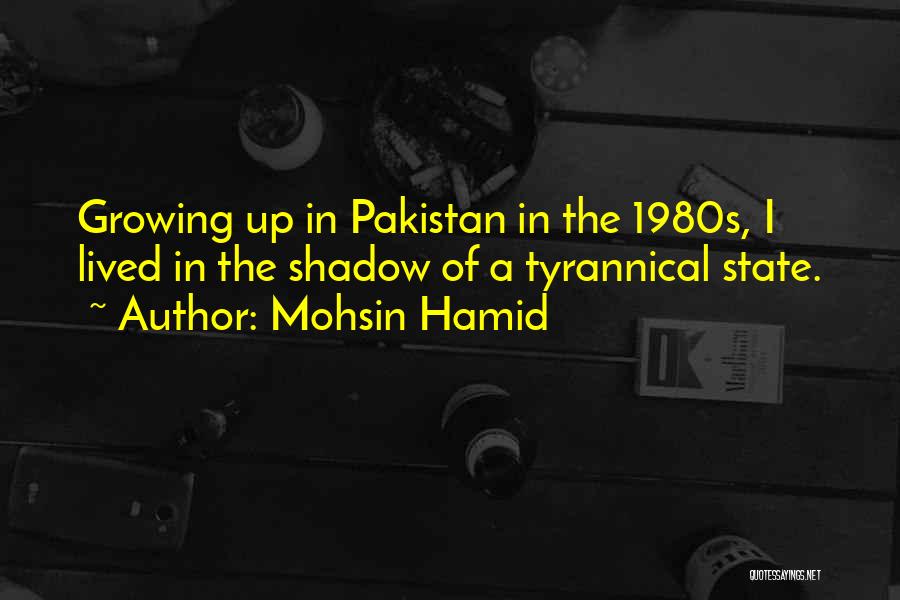 Mohsin Hamid Quotes: Growing Up In Pakistan In The 1980s, I Lived In The Shadow Of A Tyrannical State.