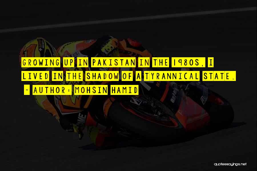 Mohsin Hamid Quotes: Growing Up In Pakistan In The 1980s, I Lived In The Shadow Of A Tyrannical State.