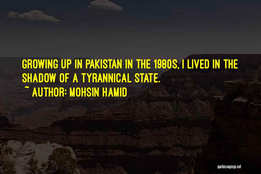 Mohsin Hamid Quotes: Growing Up In Pakistan In The 1980s, I Lived In The Shadow Of A Tyrannical State.