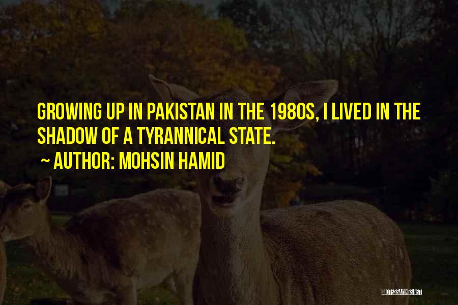 Mohsin Hamid Quotes: Growing Up In Pakistan In The 1980s, I Lived In The Shadow Of A Tyrannical State.