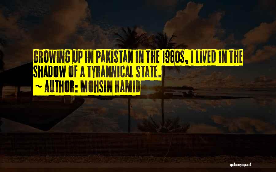 Mohsin Hamid Quotes: Growing Up In Pakistan In The 1980s, I Lived In The Shadow Of A Tyrannical State.