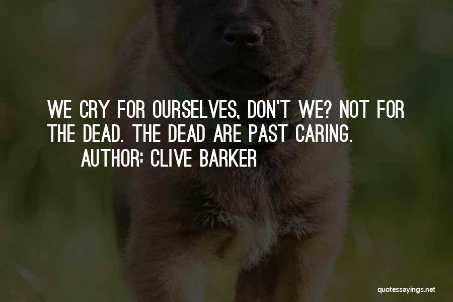 Clive Barker Quotes: We Cry For Ourselves, Don't We? Not For The Dead. The Dead Are Past Caring.