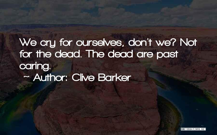 Clive Barker Quotes: We Cry For Ourselves, Don't We? Not For The Dead. The Dead Are Past Caring.