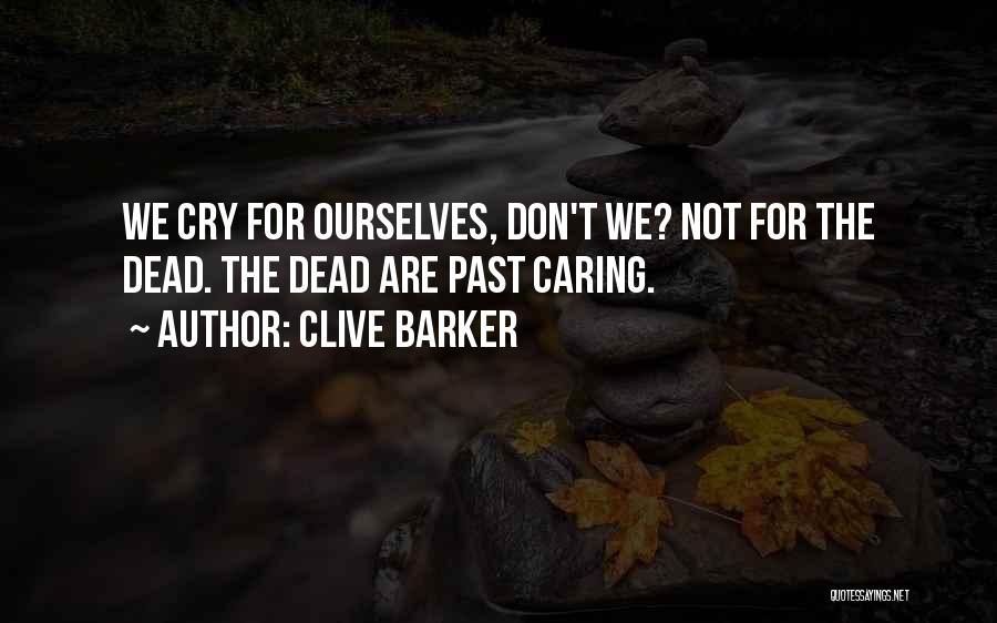 Clive Barker Quotes: We Cry For Ourselves, Don't We? Not For The Dead. The Dead Are Past Caring.