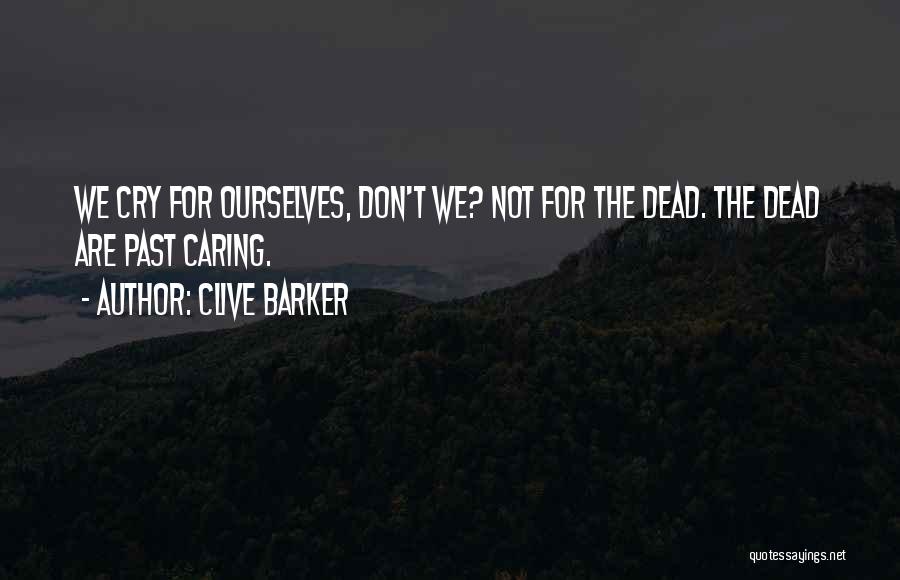 Clive Barker Quotes: We Cry For Ourselves, Don't We? Not For The Dead. The Dead Are Past Caring.