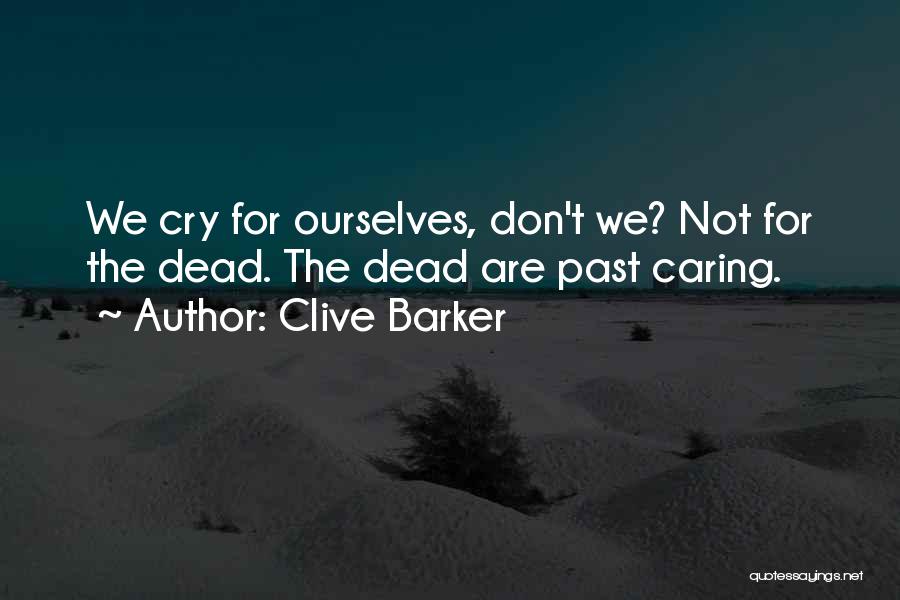 Clive Barker Quotes: We Cry For Ourselves, Don't We? Not For The Dead. The Dead Are Past Caring.