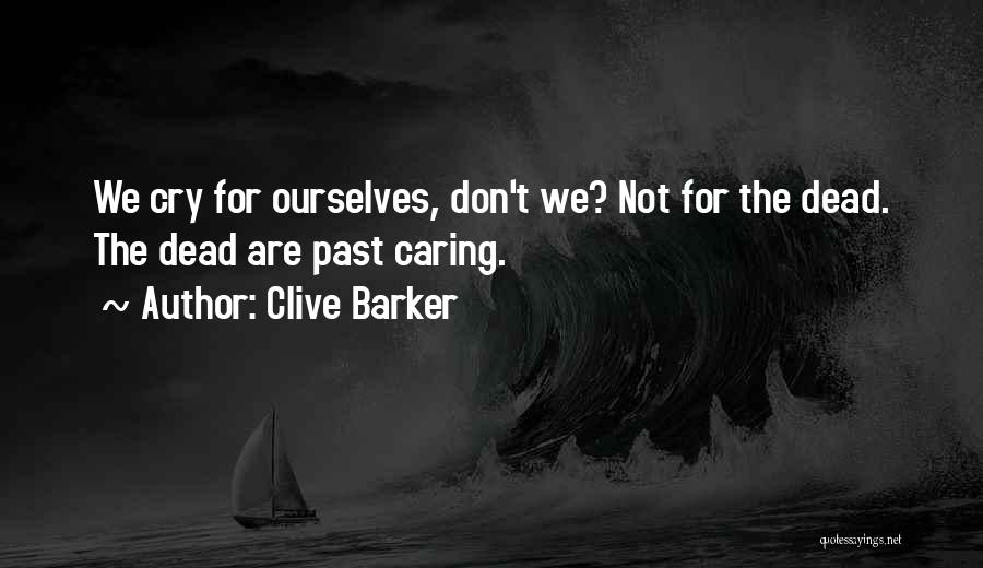Clive Barker Quotes: We Cry For Ourselves, Don't We? Not For The Dead. The Dead Are Past Caring.