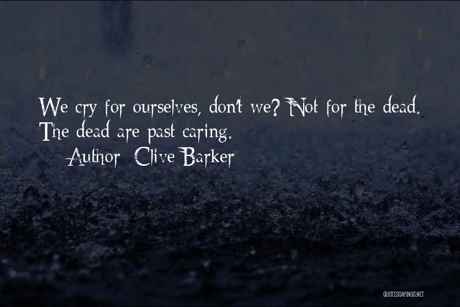 Clive Barker Quotes: We Cry For Ourselves, Don't We? Not For The Dead. The Dead Are Past Caring.