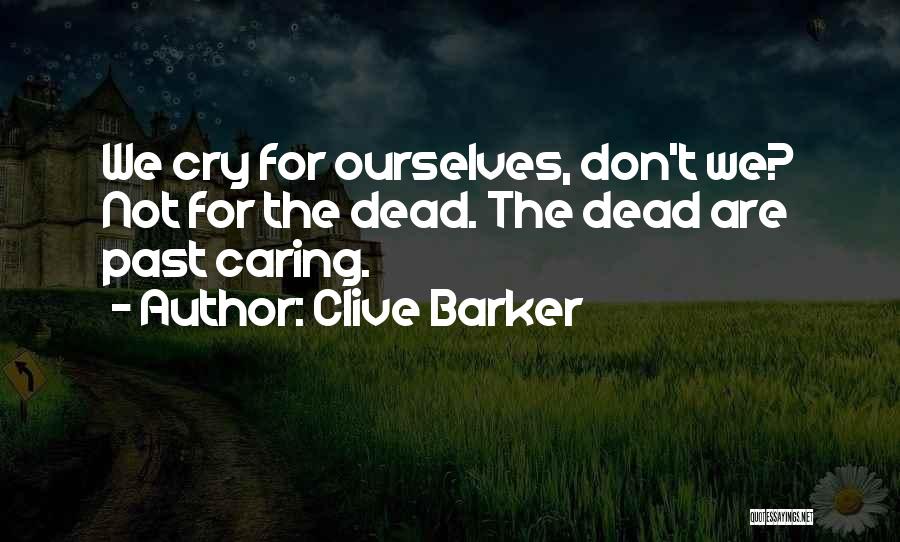 Clive Barker Quotes: We Cry For Ourselves, Don't We? Not For The Dead. The Dead Are Past Caring.