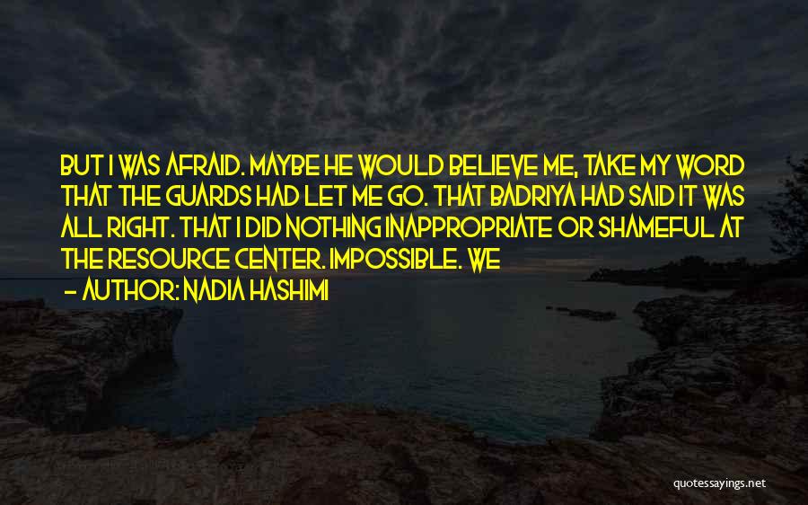 Nadia Hashimi Quotes: But I Was Afraid. Maybe He Would Believe Me, Take My Word That The Guards Had Let Me Go. That