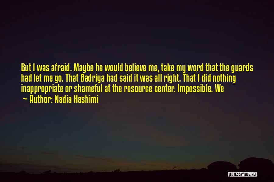Nadia Hashimi Quotes: But I Was Afraid. Maybe He Would Believe Me, Take My Word That The Guards Had Let Me Go. That
