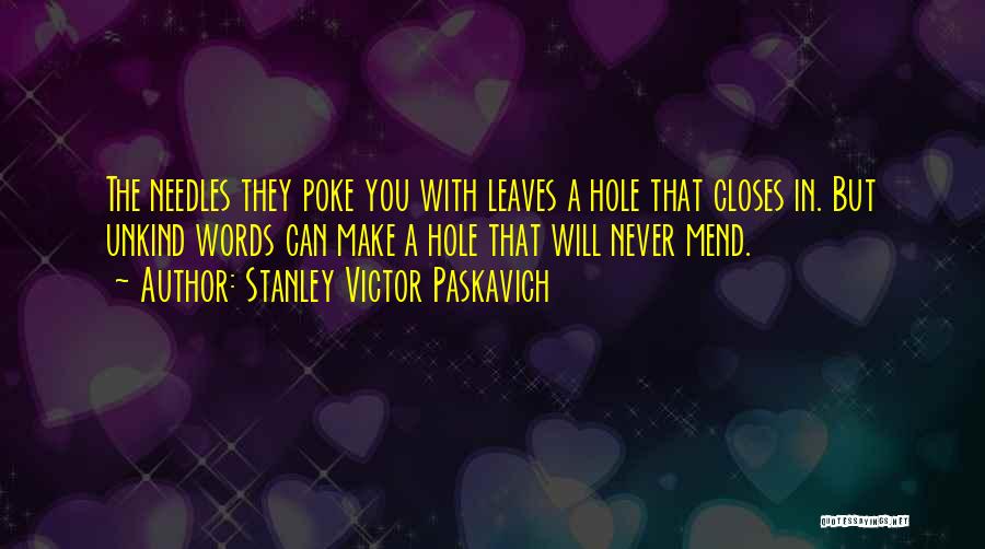 Stanley Victor Paskavich Quotes: The Needles They Poke You With Leaves A Hole That Closes In. But Unkind Words Can Make A Hole That