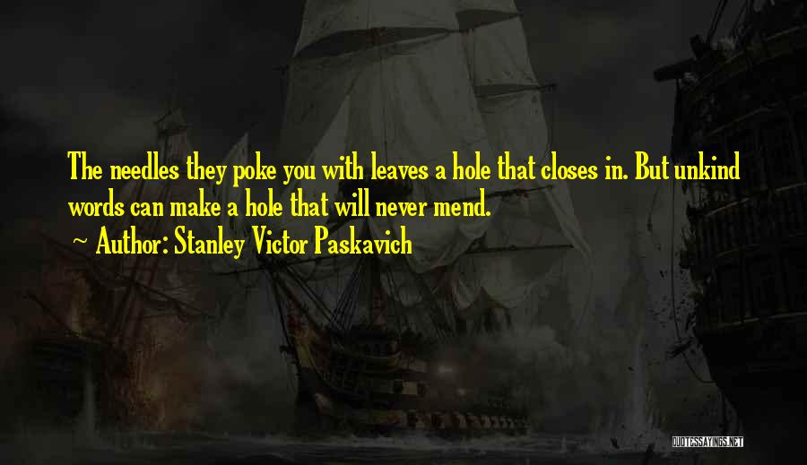 Stanley Victor Paskavich Quotes: The Needles They Poke You With Leaves A Hole That Closes In. But Unkind Words Can Make A Hole That