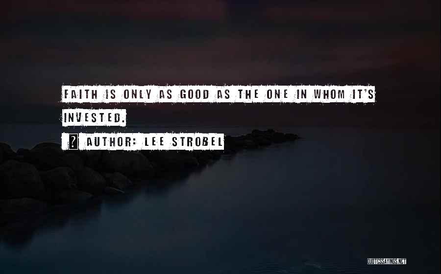 Lee Strobel Quotes: Faith Is Only As Good As The One In Whom It's Invested.