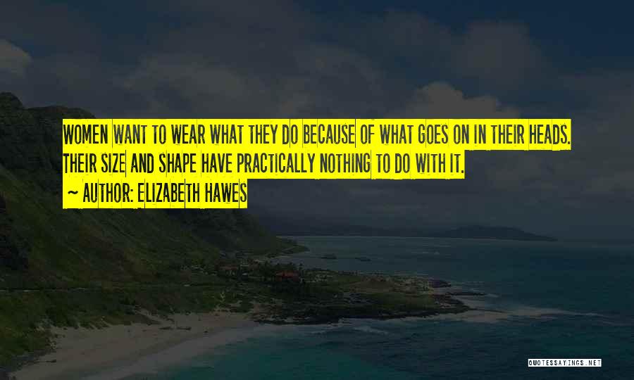 Elizabeth Hawes Quotes: Women Want To Wear What They Do Because Of What Goes On In Their Heads. Their Size And Shape Have