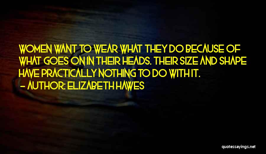 Elizabeth Hawes Quotes: Women Want To Wear What They Do Because Of What Goes On In Their Heads. Their Size And Shape Have