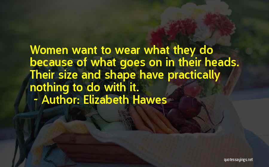 Elizabeth Hawes Quotes: Women Want To Wear What They Do Because Of What Goes On In Their Heads. Their Size And Shape Have