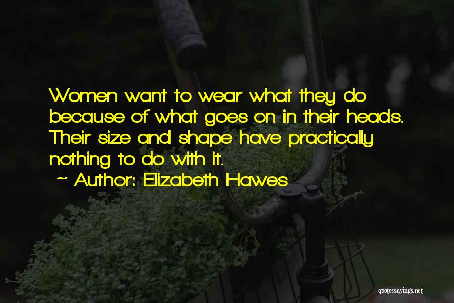 Elizabeth Hawes Quotes: Women Want To Wear What They Do Because Of What Goes On In Their Heads. Their Size And Shape Have