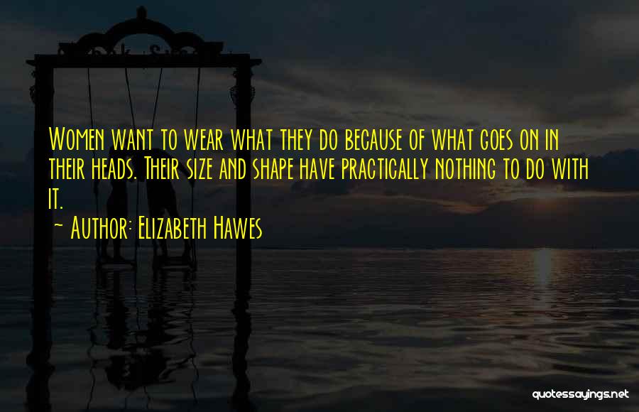 Elizabeth Hawes Quotes: Women Want To Wear What They Do Because Of What Goes On In Their Heads. Their Size And Shape Have