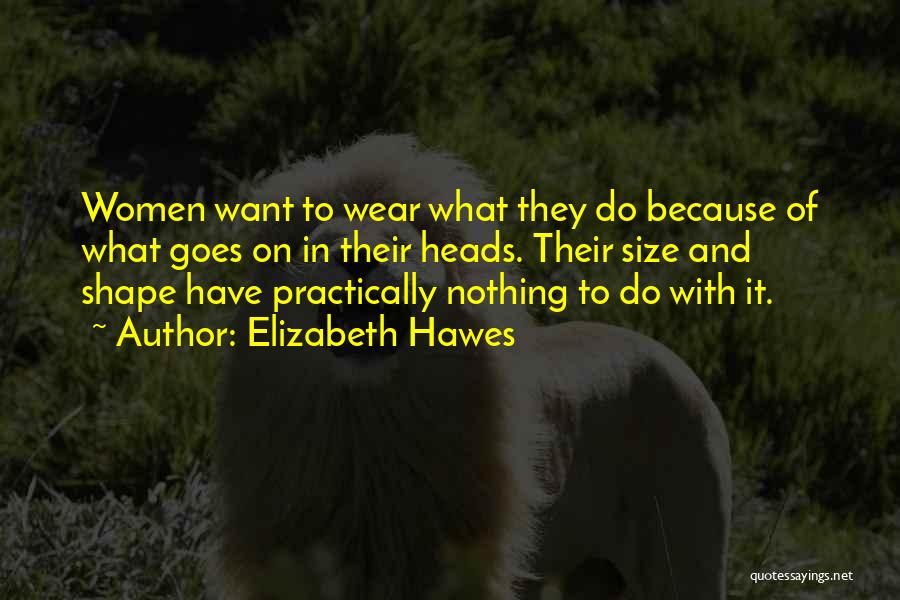 Elizabeth Hawes Quotes: Women Want To Wear What They Do Because Of What Goes On In Their Heads. Their Size And Shape Have