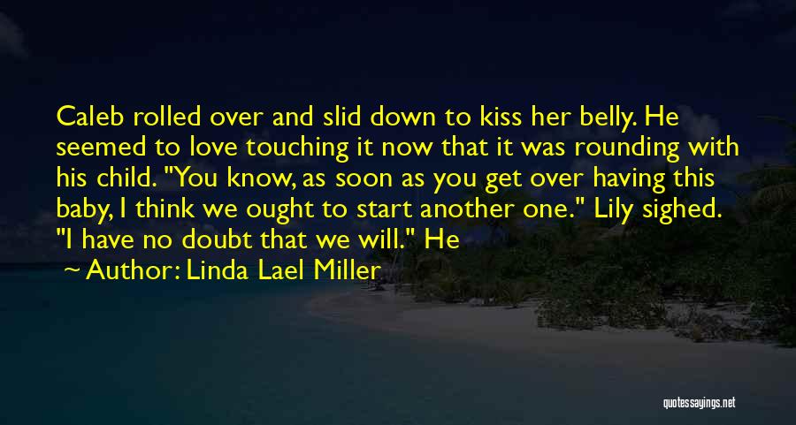 Linda Lael Miller Quotes: Caleb Rolled Over And Slid Down To Kiss Her Belly. He Seemed To Love Touching It Now That It Was