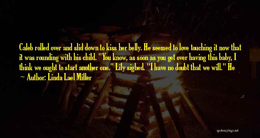 Linda Lael Miller Quotes: Caleb Rolled Over And Slid Down To Kiss Her Belly. He Seemed To Love Touching It Now That It Was