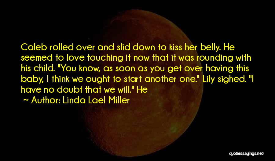 Linda Lael Miller Quotes: Caleb Rolled Over And Slid Down To Kiss Her Belly. He Seemed To Love Touching It Now That It Was