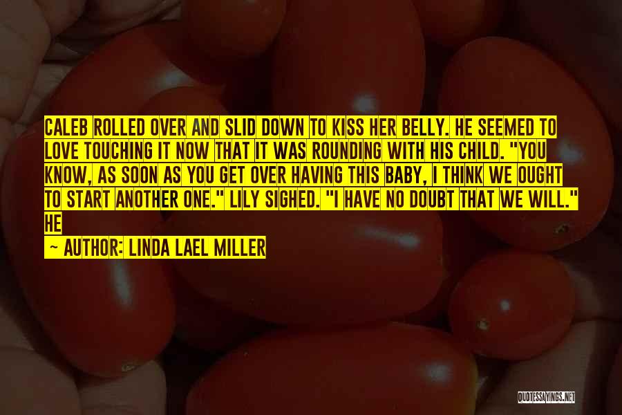 Linda Lael Miller Quotes: Caleb Rolled Over And Slid Down To Kiss Her Belly. He Seemed To Love Touching It Now That It Was