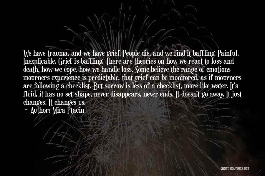 Mira Ptacin Quotes: We Have Trauma, And We Have Grief. People Die, And We Find It Baffling. Painful. Inexplicable. Grief Is Baffling. There