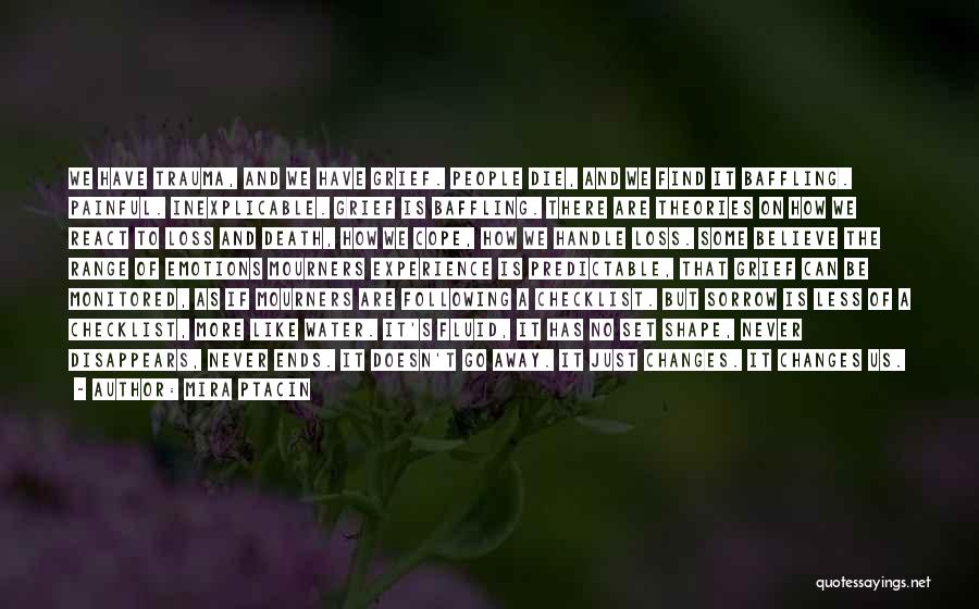 Mira Ptacin Quotes: We Have Trauma, And We Have Grief. People Die, And We Find It Baffling. Painful. Inexplicable. Grief Is Baffling. There