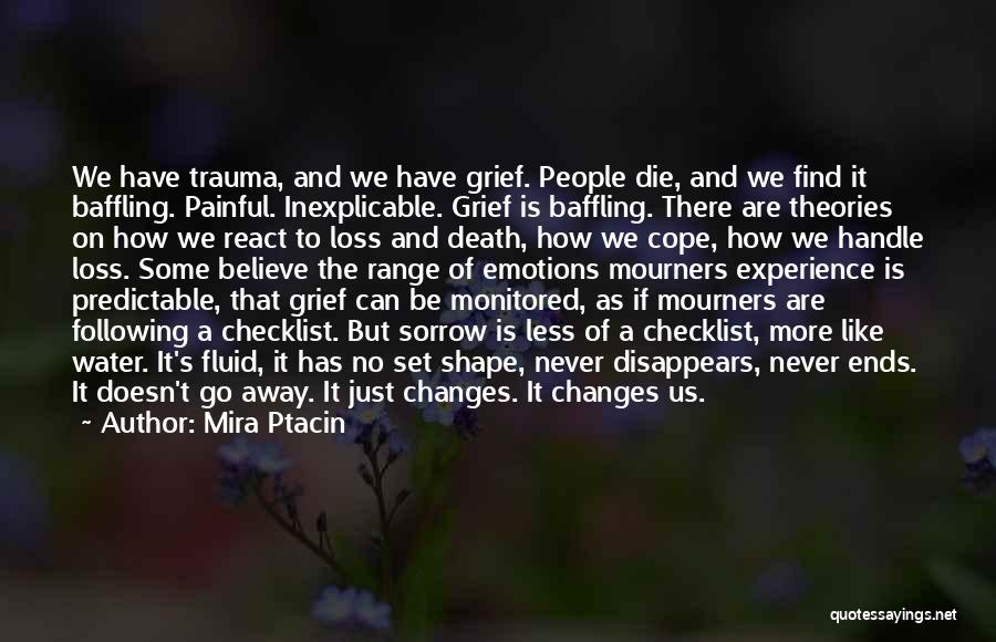 Mira Ptacin Quotes: We Have Trauma, And We Have Grief. People Die, And We Find It Baffling. Painful. Inexplicable. Grief Is Baffling. There