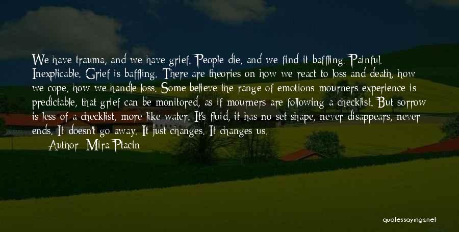 Mira Ptacin Quotes: We Have Trauma, And We Have Grief. People Die, And We Find It Baffling. Painful. Inexplicable. Grief Is Baffling. There