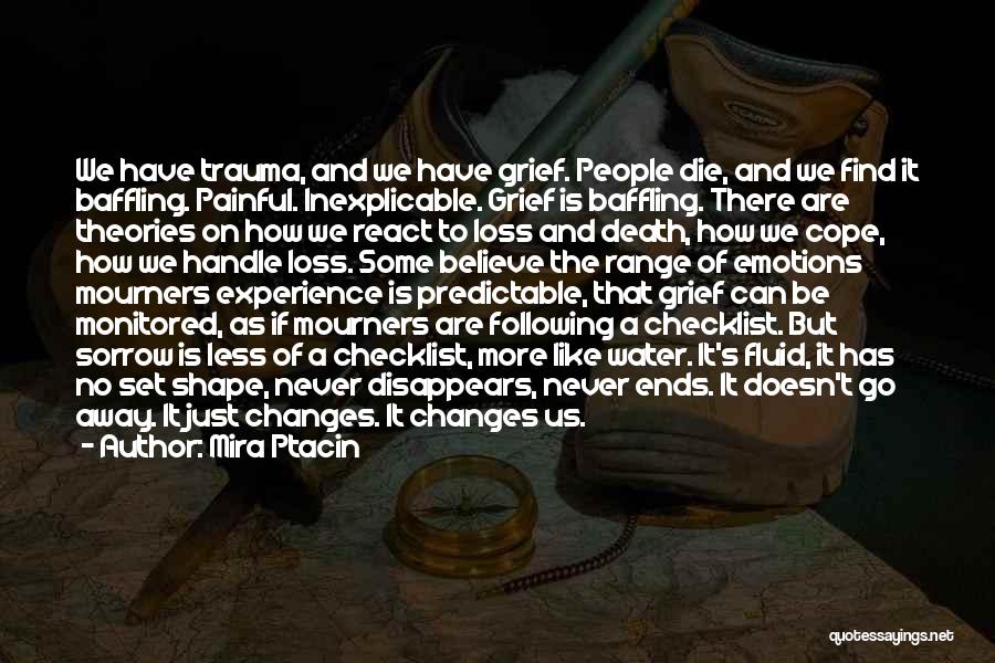 Mira Ptacin Quotes: We Have Trauma, And We Have Grief. People Die, And We Find It Baffling. Painful. Inexplicable. Grief Is Baffling. There