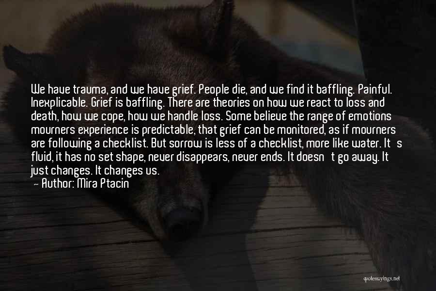 Mira Ptacin Quotes: We Have Trauma, And We Have Grief. People Die, And We Find It Baffling. Painful. Inexplicable. Grief Is Baffling. There