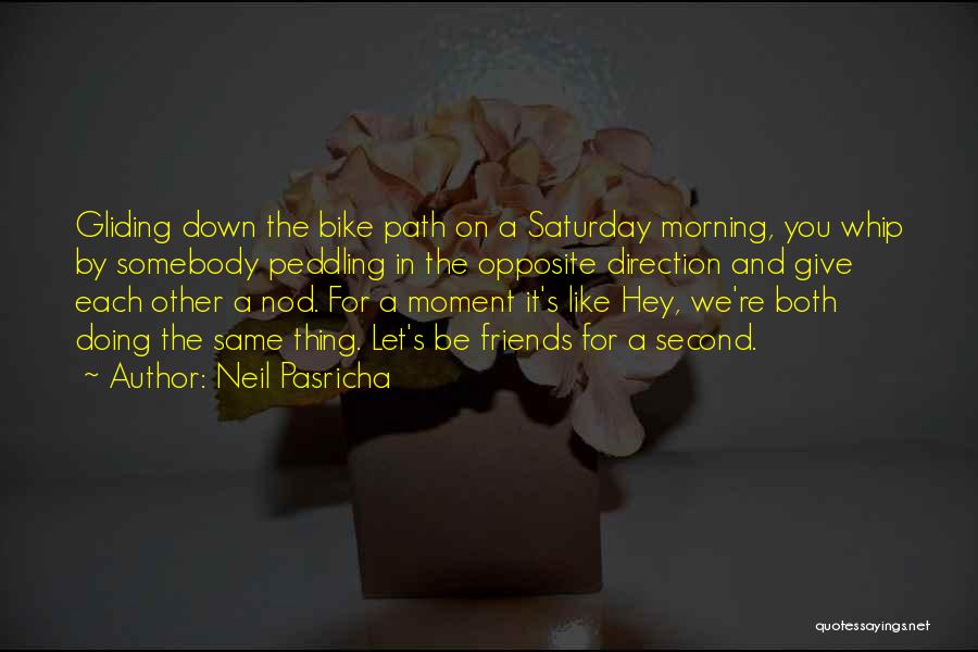 Neil Pasricha Quotes: Gliding Down The Bike Path On A Saturday Morning, You Whip By Somebody Peddling In The Opposite Direction And Give