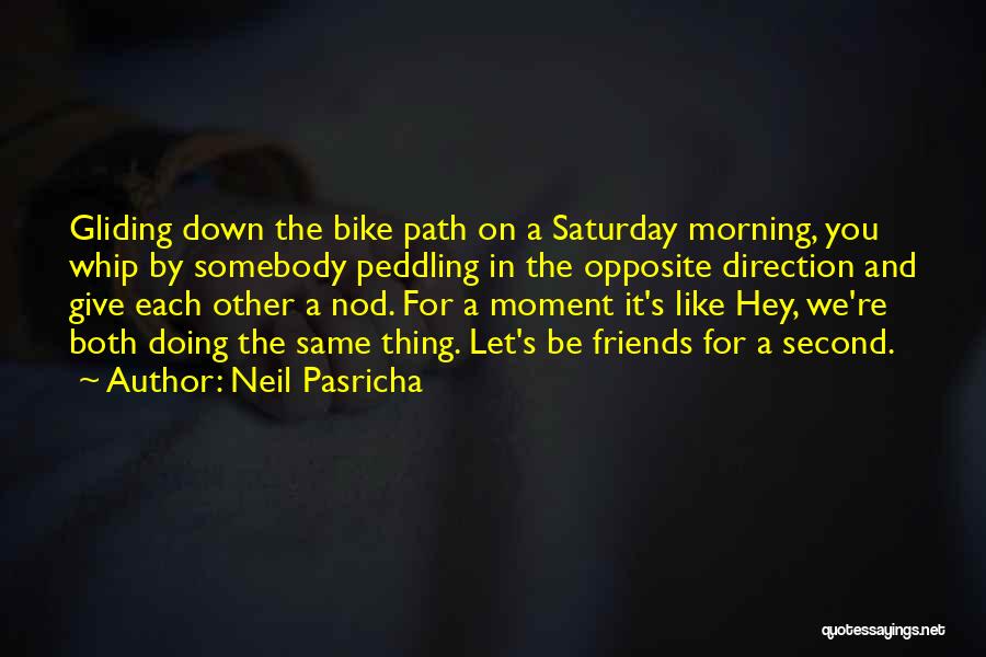 Neil Pasricha Quotes: Gliding Down The Bike Path On A Saturday Morning, You Whip By Somebody Peddling In The Opposite Direction And Give