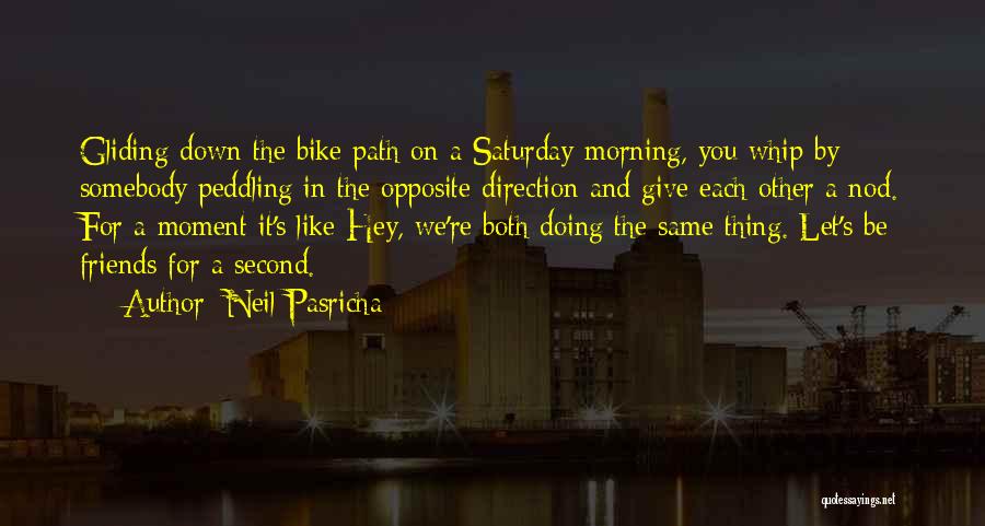 Neil Pasricha Quotes: Gliding Down The Bike Path On A Saturday Morning, You Whip By Somebody Peddling In The Opposite Direction And Give