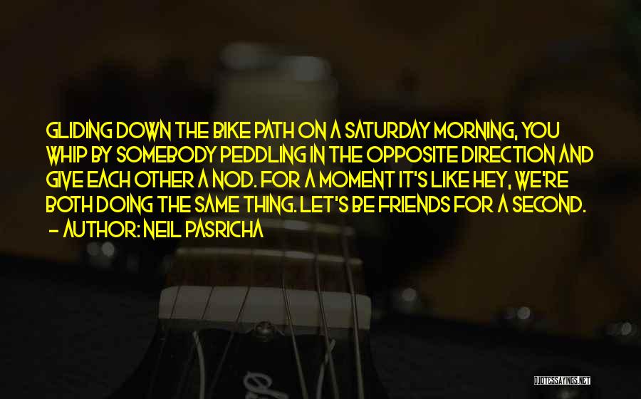 Neil Pasricha Quotes: Gliding Down The Bike Path On A Saturday Morning, You Whip By Somebody Peddling In The Opposite Direction And Give