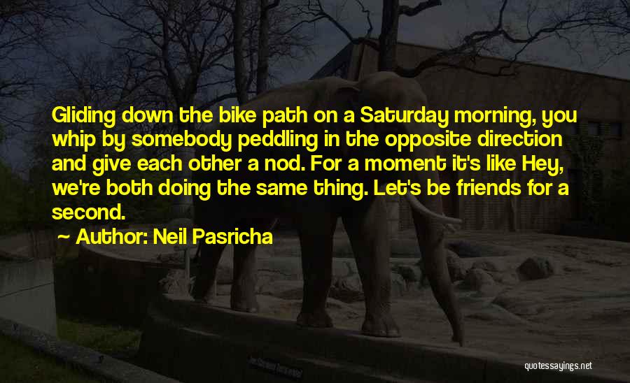 Neil Pasricha Quotes: Gliding Down The Bike Path On A Saturday Morning, You Whip By Somebody Peddling In The Opposite Direction And Give