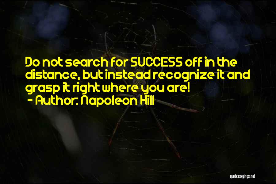 Napoleon Hill Quotes: Do Not Search For Success Off In The Distance, But Instead Recognize It And Grasp It Right Where You Are!