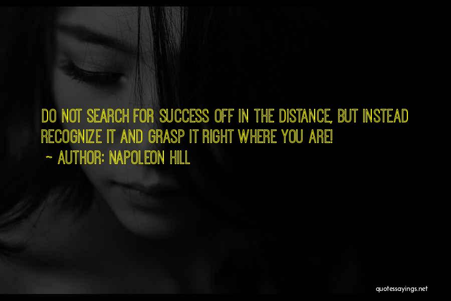 Napoleon Hill Quotes: Do Not Search For Success Off In The Distance, But Instead Recognize It And Grasp It Right Where You Are!