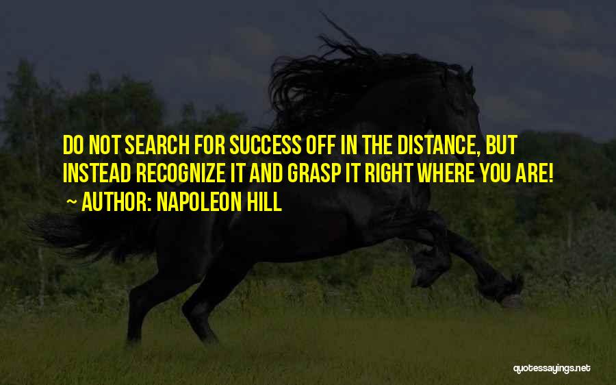 Napoleon Hill Quotes: Do Not Search For Success Off In The Distance, But Instead Recognize It And Grasp It Right Where You Are!