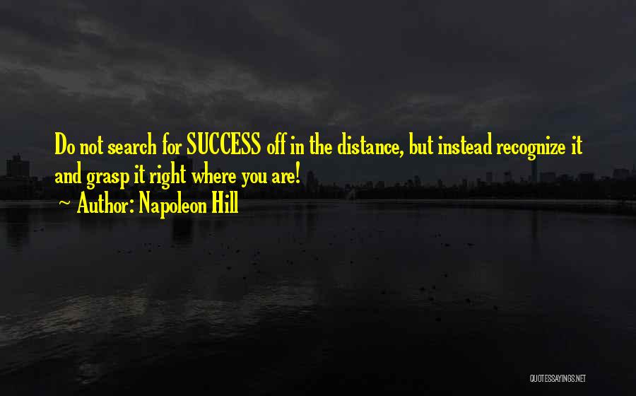 Napoleon Hill Quotes: Do Not Search For Success Off In The Distance, But Instead Recognize It And Grasp It Right Where You Are!