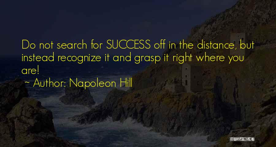 Napoleon Hill Quotes: Do Not Search For Success Off In The Distance, But Instead Recognize It And Grasp It Right Where You Are!