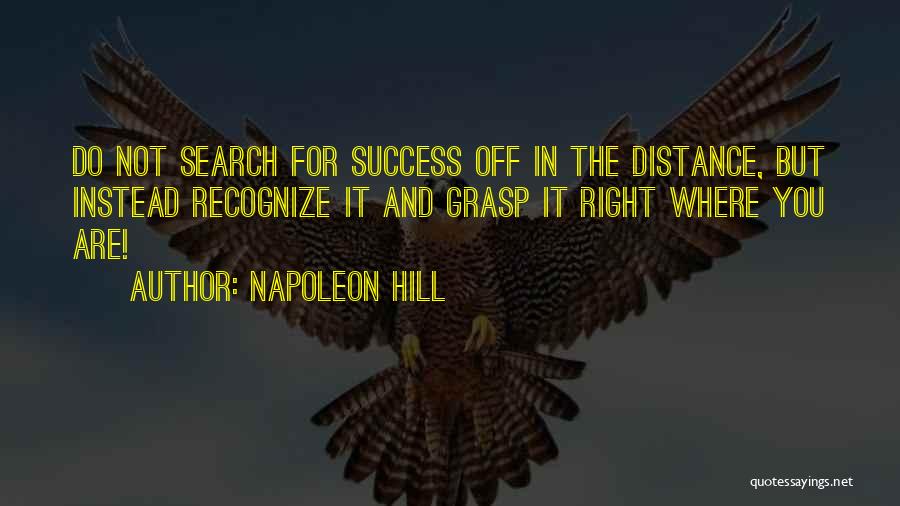 Napoleon Hill Quotes: Do Not Search For Success Off In The Distance, But Instead Recognize It And Grasp It Right Where You Are!