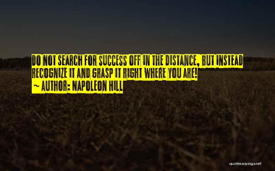 Napoleon Hill Quotes: Do Not Search For Success Off In The Distance, But Instead Recognize It And Grasp It Right Where You Are!