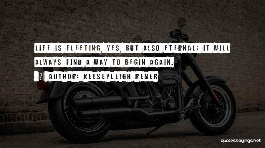 Kelseyleigh Reber Quotes: Life Is Fleeting, Yes, But Also Eternal; It Will Always Find A Way To Begin Again.