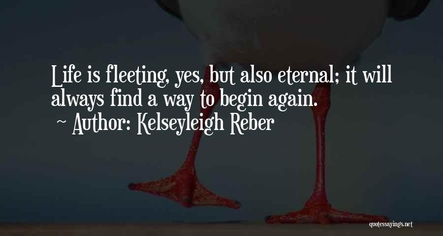 Kelseyleigh Reber Quotes: Life Is Fleeting, Yes, But Also Eternal; It Will Always Find A Way To Begin Again.